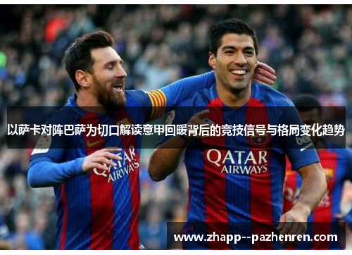 以萨卡对阵巴萨为切口解读意甲回暖背后的竞技信号与格局变化趋势