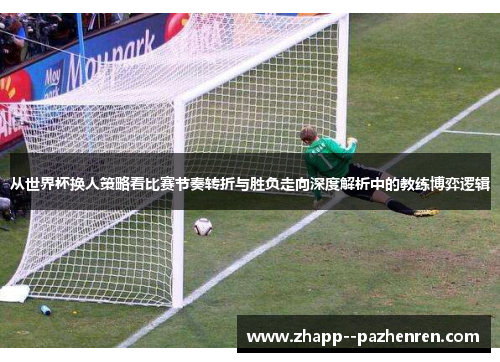 从世界杯换人策略看比赛节奏转折与胜负走向深度解析中的教练博弈逻辑