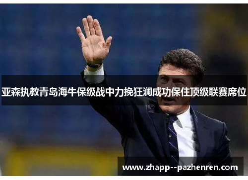 亚森执教青岛海牛保级战中力挽狂澜成功保住顶级联赛席位