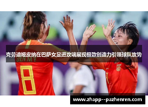 克劳迪娅皮纳在巴萨女足进攻端展现极致创造力引领球队攻势