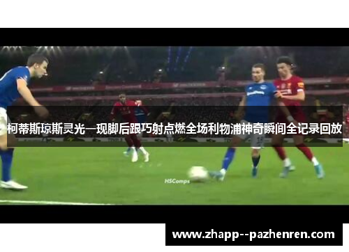 柯蒂斯琼斯灵光一现脚后跟巧射点燃全场利物浦神奇瞬间全记录回放 柯蒂斯琼斯灵光一现脚后跟巧射点燃全场利物浦神奇瞬间全记录回放