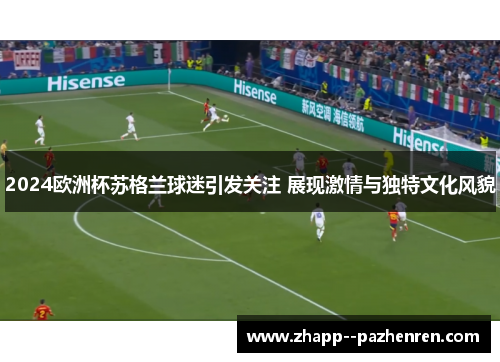 2024欧洲杯苏格兰球迷引发关注 展现激情与独特文化风貌 2024欧洲杯苏格兰球迷引发关注 展现激情与独特文化风貌