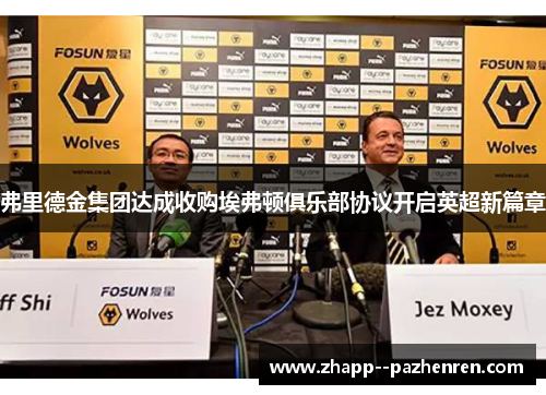弗里德金集团达成收购埃弗顿俱乐部协议开启英超新篇章 弗里德金集团达成收购埃弗顿俱乐部协议开启英超新篇章
