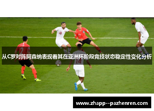 从C罗对阵阿森纳表现看其在亚洲杯阶段竞技状态稳定性变化分析