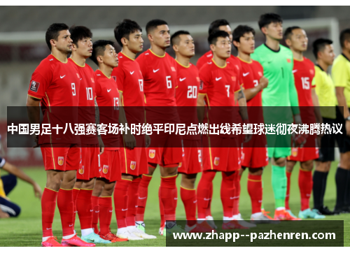 中国男足十八强赛客场补时绝平印尼点燃出线希望球迷彻夜沸腾热议