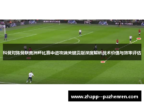 科曼对阵曼联美洲杯比赛中进攻端关键贡献深度解析战术价值与效率评估 科曼对阵曼联美洲杯比赛中进攻端关键贡献深度解析战术价值与效率评估